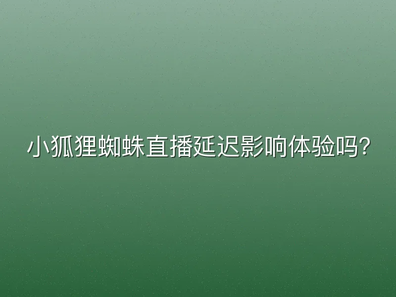 小狐狸蜘蛛直播延迟影响体验吗？