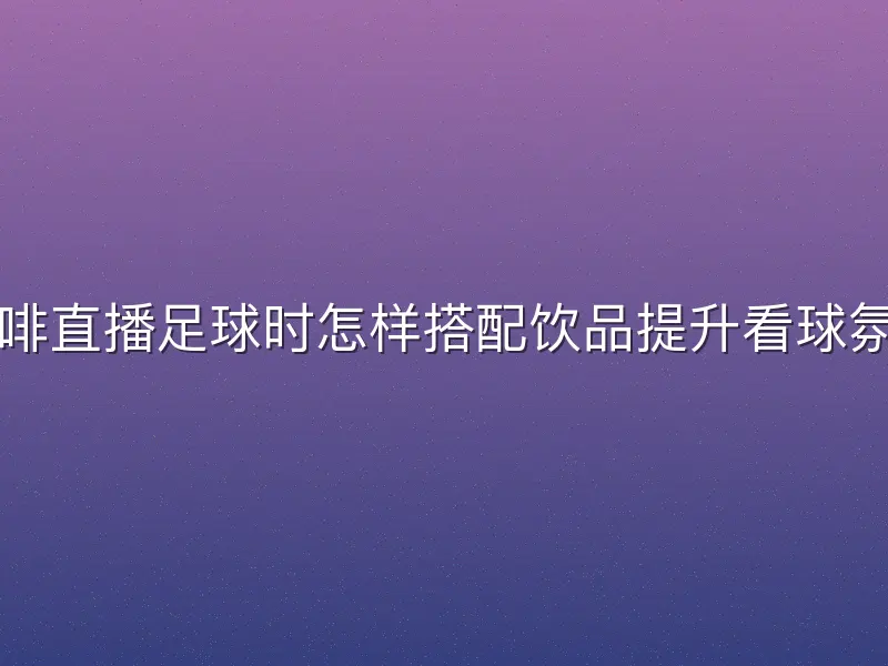 咖啡直播足球时怎样搭配饮品提升看球氛围